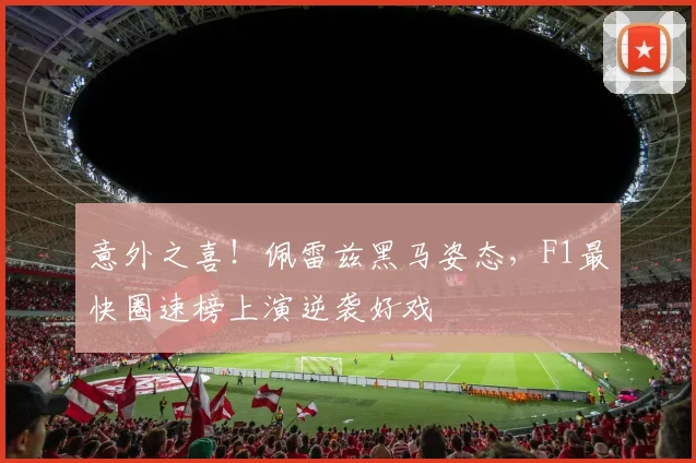 意外之喜！佩雷兹黑马姿态，F1最快圈速榜上演逆袭好戏