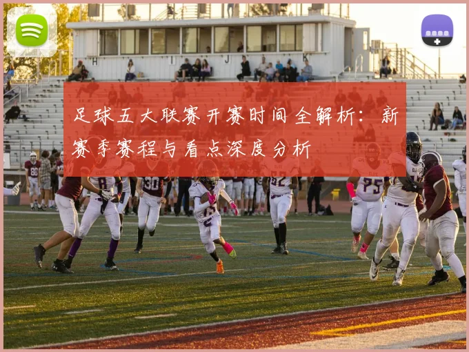 足球五大联赛开赛时间全解析：新赛季赛程与看点深度分析