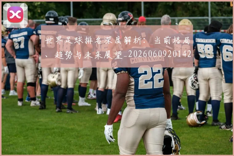 世界足球排名深度解析：当前格局、趋势与未来展望_20260609201429