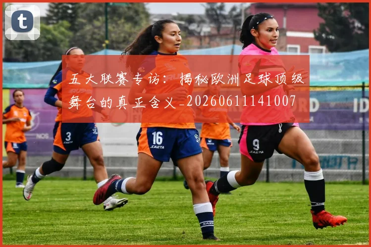 五大联赛专访:揭秘欧洲足球顶级舞台的真正含义_20260611141007