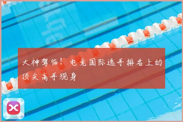 大神驾临!电竞国际选手排名上的顶尖高手现身