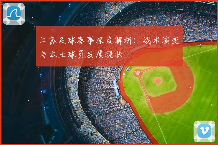 江苏足球赛事深度解析:战术演变与本土球员发展现状