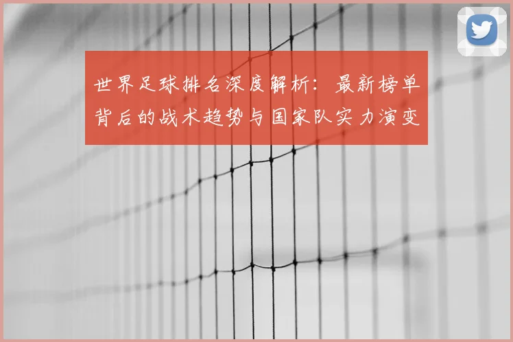 世界足球排名深度解析：最新榜单背后的战术趋势与国家队实力演变
