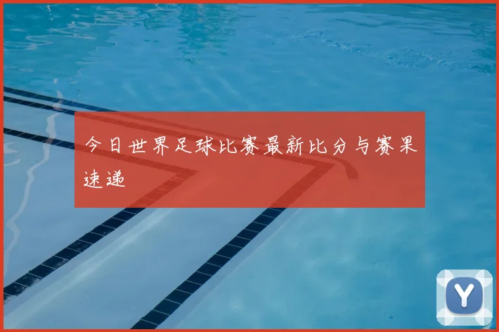 今日世界足球比赛最新比分与赛果速递