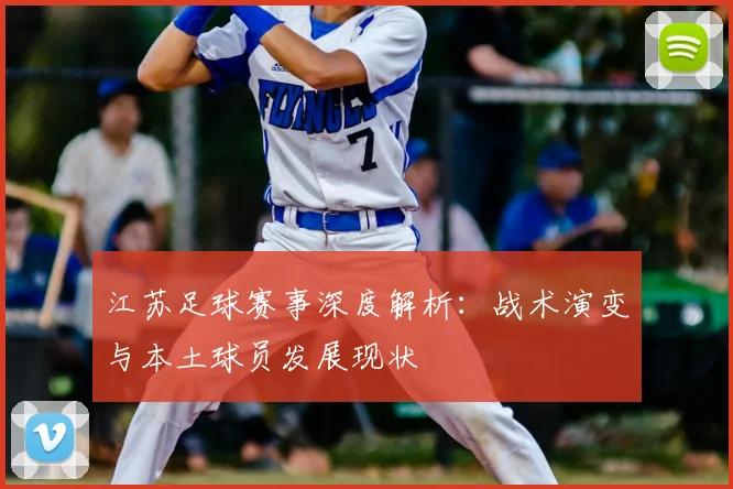 江苏足球赛事深度解析:战术演变与本土球员发展现状