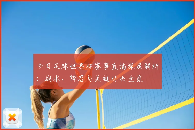 今日足球世界杯赛事直播深度解析:战术、阵容与关键对决全览
