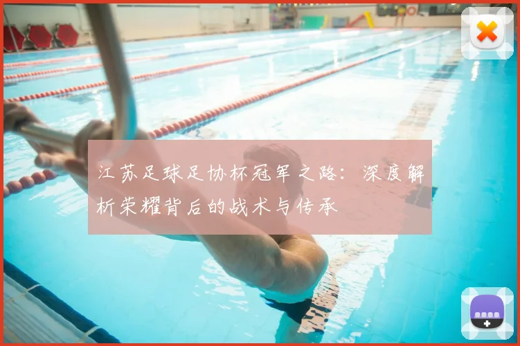 江苏足球足协杯冠军之路：深度解析荣耀背后的战术与传承