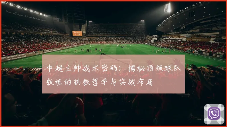 中超主帅战术密码：揭秘顶级球队教练的执教哲学与实战布局
