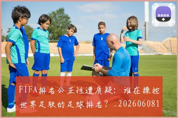 FIFA排名公正性遭质疑：谁在操控世界足联的足球排名？_20260608195019