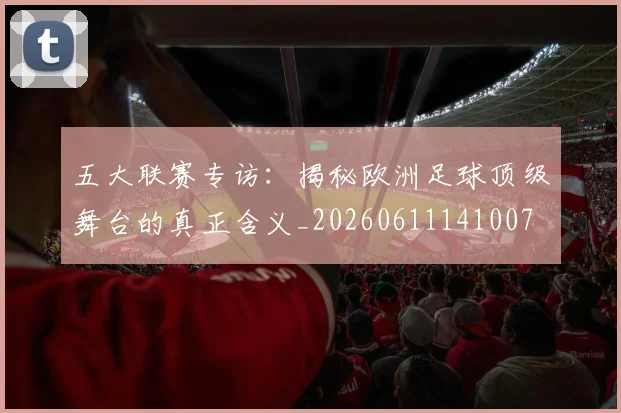 五大联赛专访：揭秘欧洲足球顶级舞台的真正含义_20260611141007