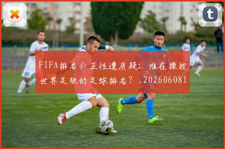 FIFA排名公正性遭质疑：谁在操控世界足联的足球排名？_20260608195019