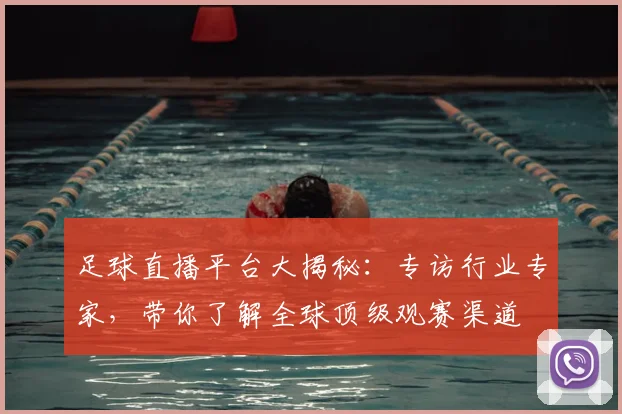 足球直播平台大揭秘：专访行业专家，带你了解全球顶级观赛渠道