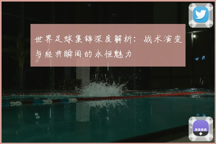世界足球集锦深度解析:战术演变与经典瞬间的永恒魅力